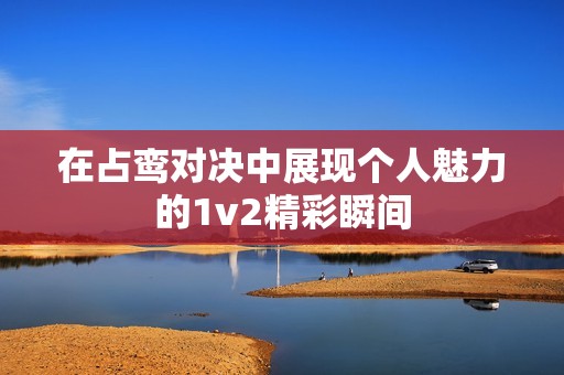 在占鸾对决中展现个人魅力的1v2精彩瞬间