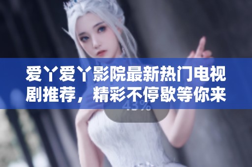 爱丫爱丫影院最新热门电视剧推荐，精彩不停歇等你来观看