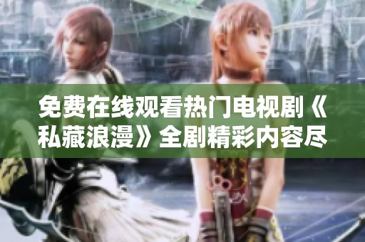 免费在线观看热门电视剧《私藏浪漫》全剧精彩内容尽在其中