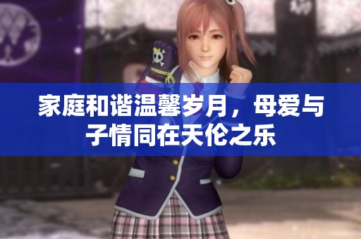 家庭和谐温馨岁月，母爱与子情同在天伦之乐