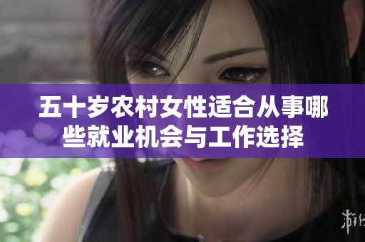 五十岁农村女性适合从事哪些就业机会与工作选择