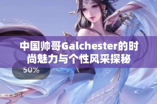 中国帅哥Galchester的时尚魅力与个性风采探秘