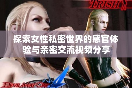 探索女性私密世界的感官体验与亲密交流视频分享