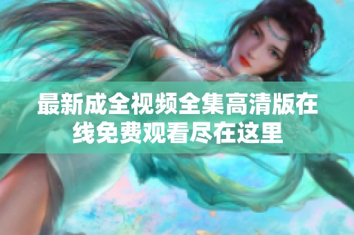 最新成全视频全集高清版在线免费观看尽在这里