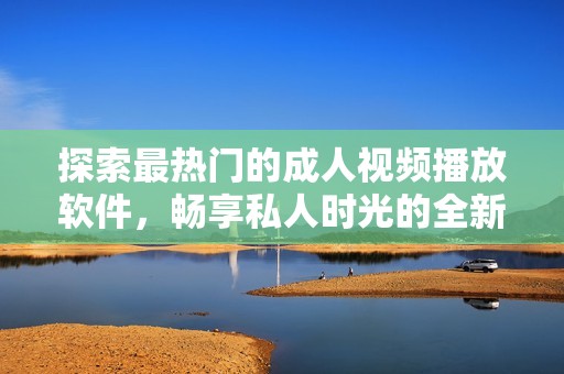 探索最热门的成人视频播放软件，畅享私人时光的全新选择
