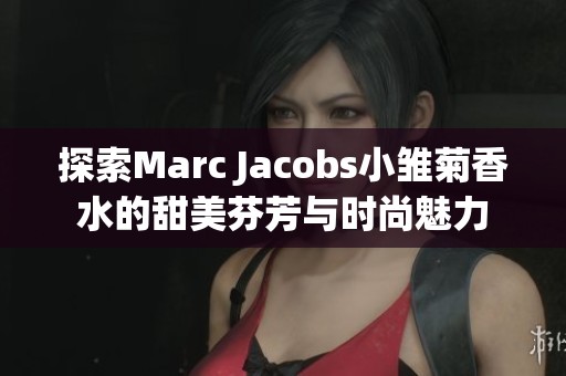 探索Marc Jacobs小雏菊香水的甜美芬芳与时尚魅力