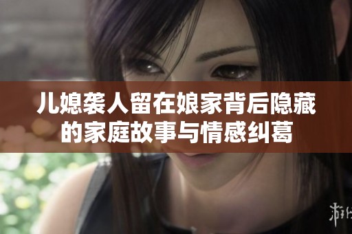 儿媳袭人留在娘家背后隐藏的家庭故事与情感纠葛