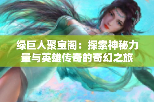 绿巨人聚宝阁：探索神秘力量与英雄传奇的奇幻之旅