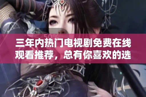 三年内热门电视剧免费在线观看推荐，总有你喜欢的选择