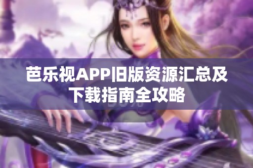 芭乐视APP旧版资源汇总及下载指南全攻略