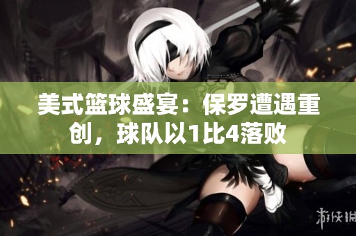 美式篮球盛宴：保罗遭遇重创，球队以1比4落败