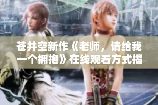 苍井空新作《老师，请给我一个拥抱》在线观看方式揭秘