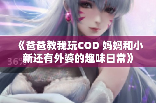 《爸爸教我玩COD 妈妈和小新还有外婆的趣味日常》