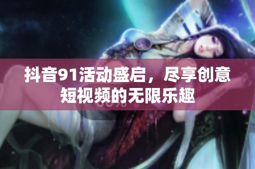 抖音91活动盛启，尽享创意短视频的无限乐趣