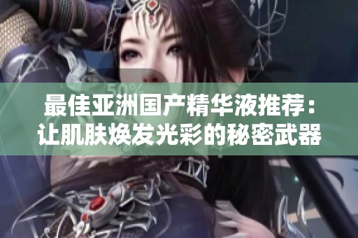 最佳亚洲国产精华液推荐：让肌肤焕发光彩的秘密武器