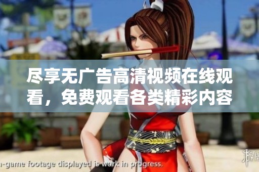 尽享无广告高清视频在线观看，免费观看各类精彩内容