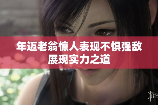 年迈老翁惊人表现不惧强敌展现实力之道