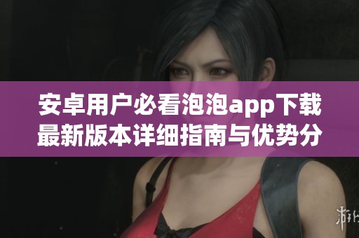 安卓用户必看泡泡app下载最新版本详细指南与优势分析