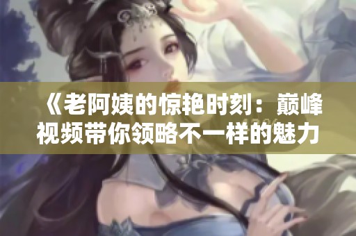 《老阿姨的惊艳时刻：巅峰视频带你领略不一样的魅力》