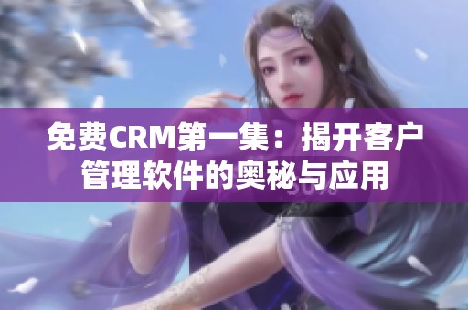 免费CRM第一集：揭开客户管理软件的奥秘与应用