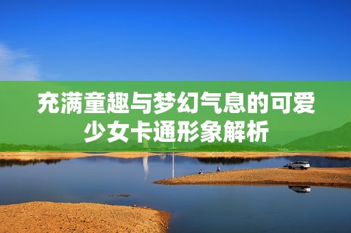 充满童趣与梦幻气息的可爱少女卡通形象解析