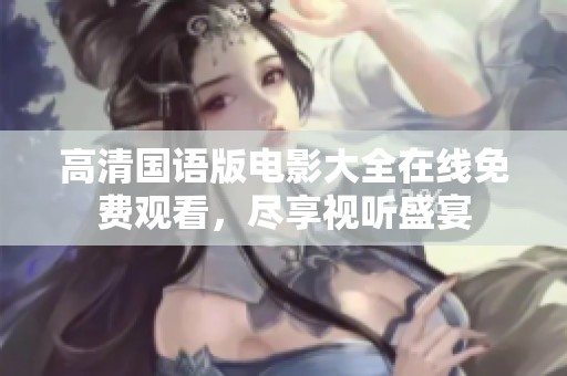 高清国语版电影大全在线免费观看，尽享视听盛宴