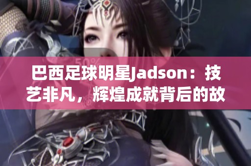 巴西足球明星Jadson：技艺非凡，辉煌成就背后的故事