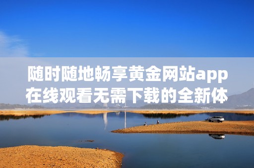随时随地畅享黄金网站app在线观看无需下载的全新体验