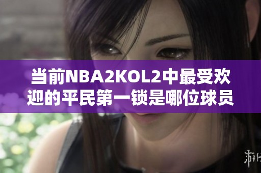 当前NBA2KOL2中最受欢迎的平民第一锁是哪位球员