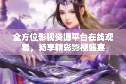 全方位影视资源平台在线观看，畅享精彩影视盛宴