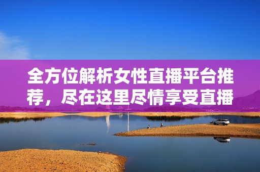 全方位解析女性直播平台推荐，尽在这里尽情享受直播乐趣