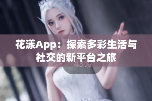 花漾App：探索多彩生活与社交的新平台之旅