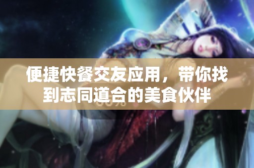 便捷快餐交友应用，带你找到志同道合的美食伙伴
