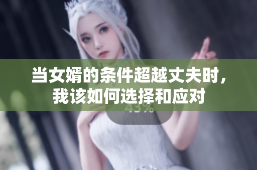 当女婿的条件超越丈夫时，我该如何选择和应对