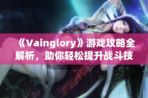 《Vainglory》游戏攻略全解析，助你轻松提升战斗技巧