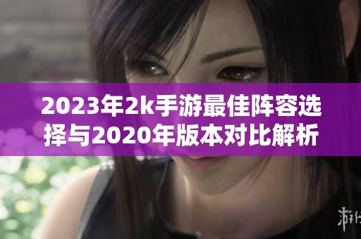 2023年2k手游最佳阵容选择与2020年版本对比解析