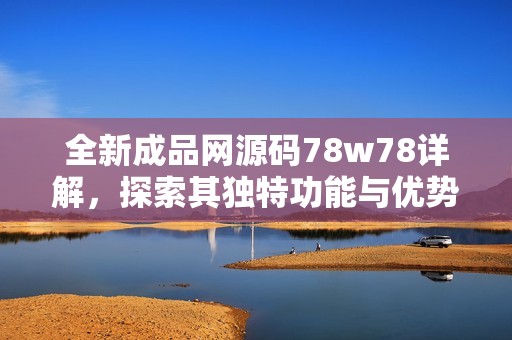 全新成品网源码78w78详解，探索其独特功能与优势