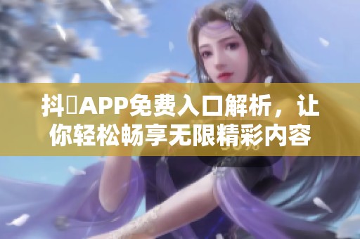 抖抈APP免费入口解析，让你轻松畅享无限精彩内容