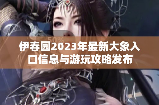 伊春园2023年最新大象入口信息与游玩攻略发布