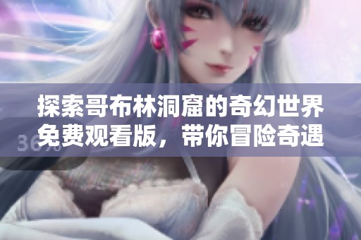 探索哥布林洞窟的奇幻世界免费观看版，带你冒险奇遇