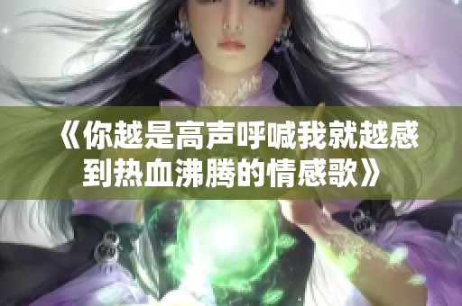 《你越是高声呼喊我就越感到热血沸腾的情感歌》