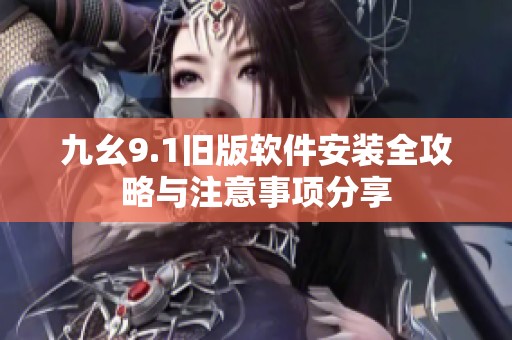 九幺9.1旧版软件安装全攻略与注意事项分享