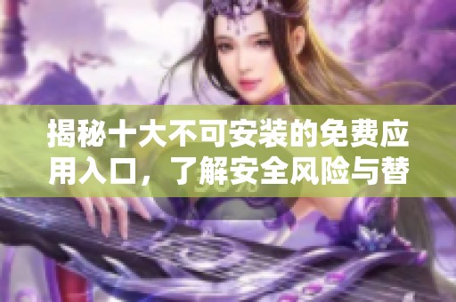 揭秘十大不可安装的免费应用入口，了解安全风险与替代选择