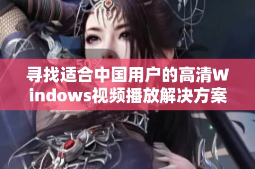 寻找适合中国用户的高清Windows视频播放解决方案与推荐