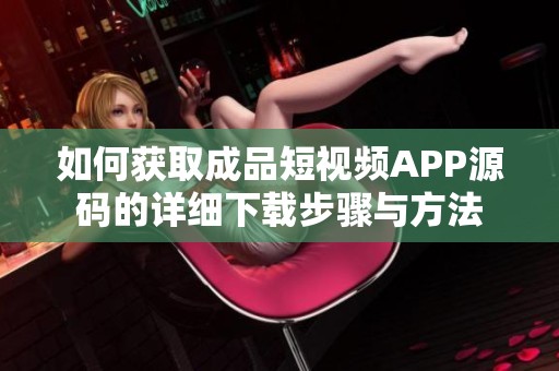 如何获取成品短视频APP源码的详细下载步骤与方法