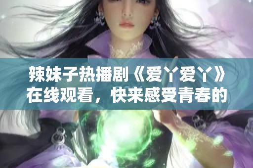 辣妹子热播剧《爱丫爱丫》在线观看，快来感受青春的魅力