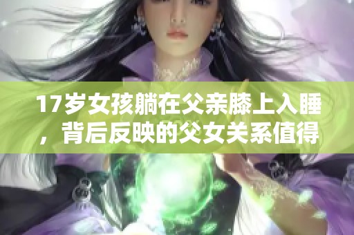 17岁女孩躺在父亲膝上入睡，背后反映的父女关系值得深思