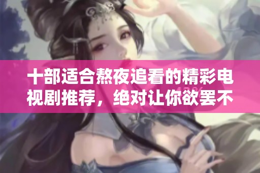 十部适合熬夜追看的精彩电视剧推荐，绝对让你欲罢不能