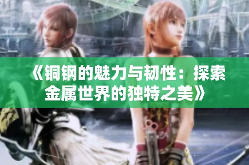 《铜钢的魅力与韧性：探索金属世界的独特之美》
