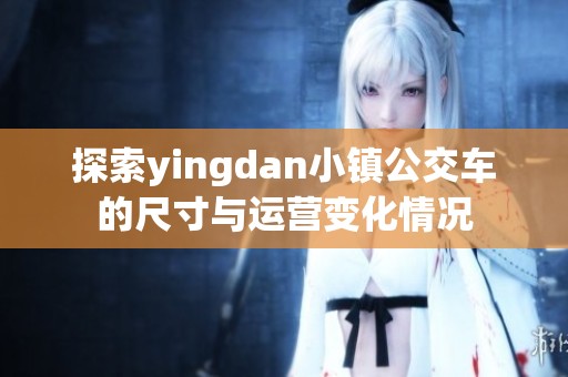 探索yingdan小镇公交车的尺寸与运营变化情况